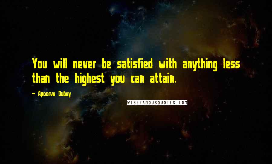 Apoorve Dubey Quotes: You will never be satisfied with anything less than the highest you can attain.