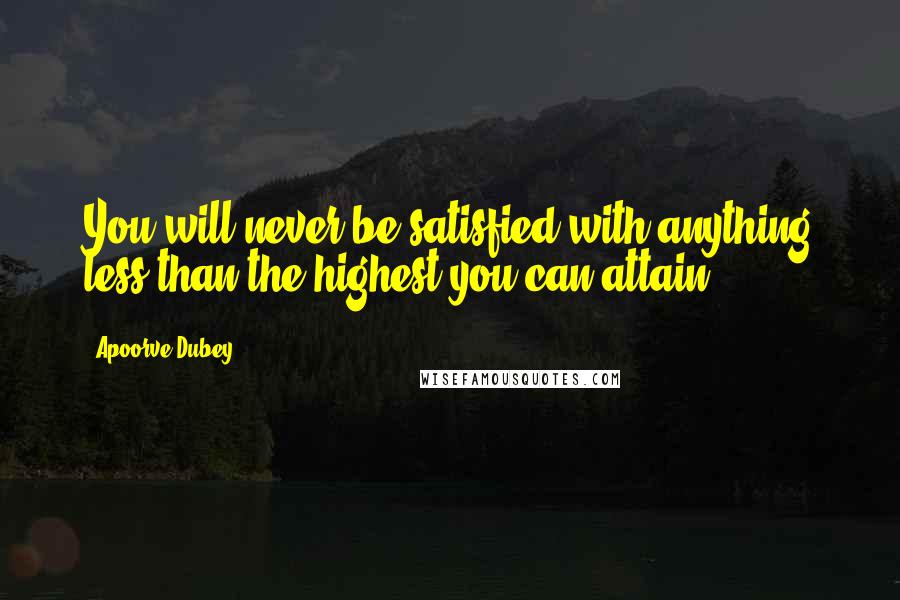 Apoorve Dubey Quotes: You will never be satisfied with anything less than the highest you can attain.