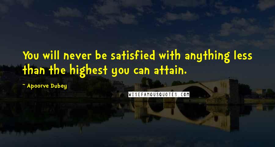 Apoorve Dubey Quotes: You will never be satisfied with anything less than the highest you can attain.