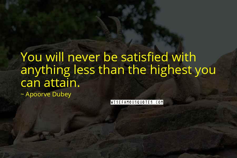 Apoorve Dubey Quotes: You will never be satisfied with anything less than the highest you can attain.