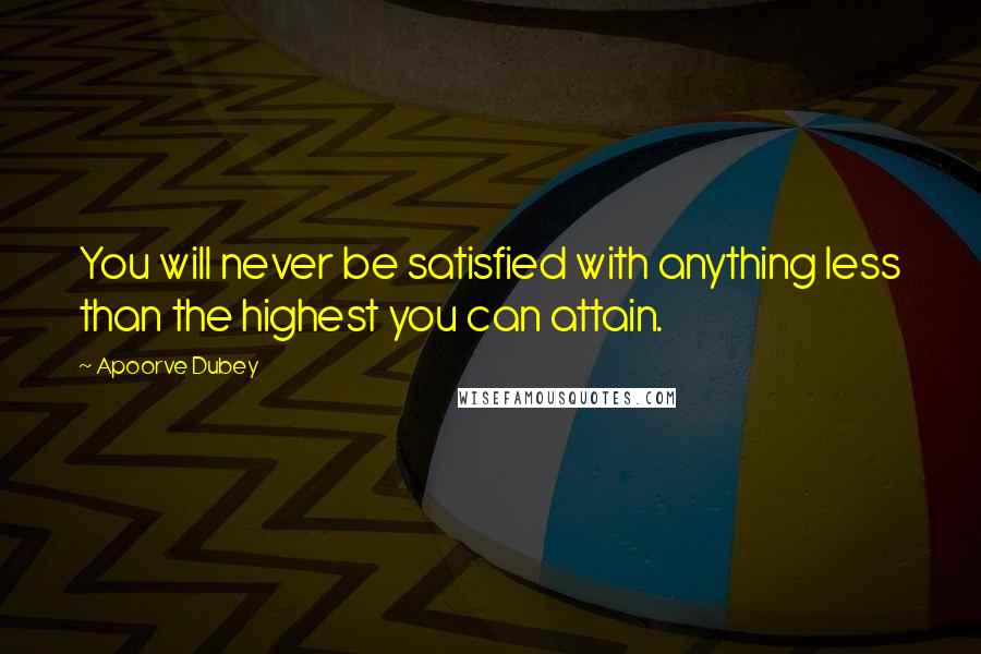 Apoorve Dubey Quotes: You will never be satisfied with anything less than the highest you can attain.
