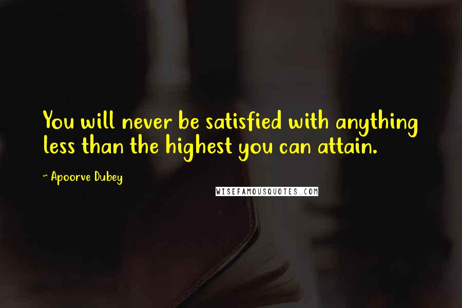 Apoorve Dubey Quotes: You will never be satisfied with anything less than the highest you can attain.