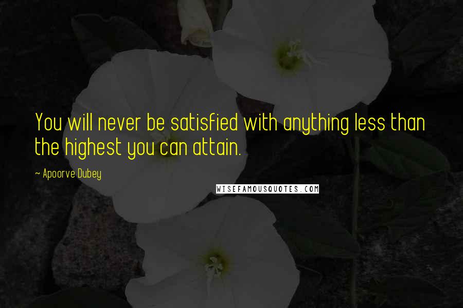 Apoorve Dubey Quotes: You will never be satisfied with anything less than the highest you can attain.