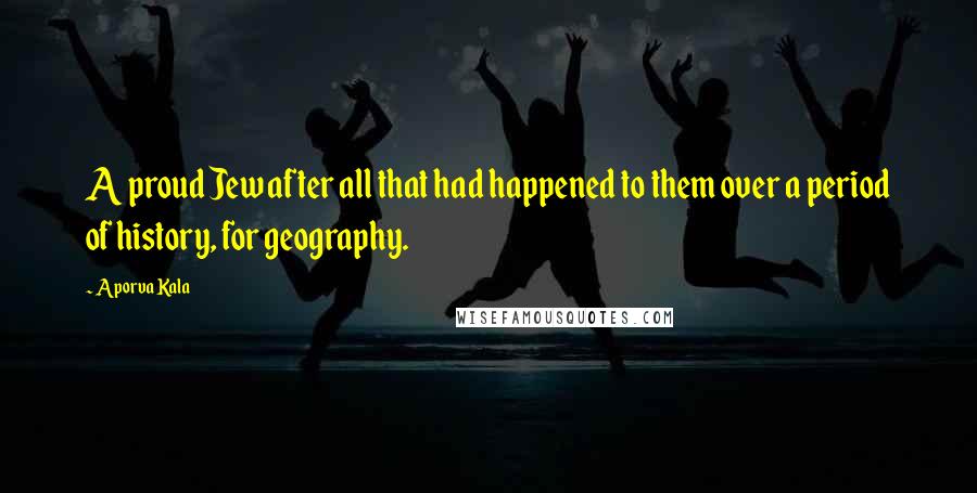 Aporva Kala Quotes: A proud Jew after all that had happened to them over a period of history, for geography.