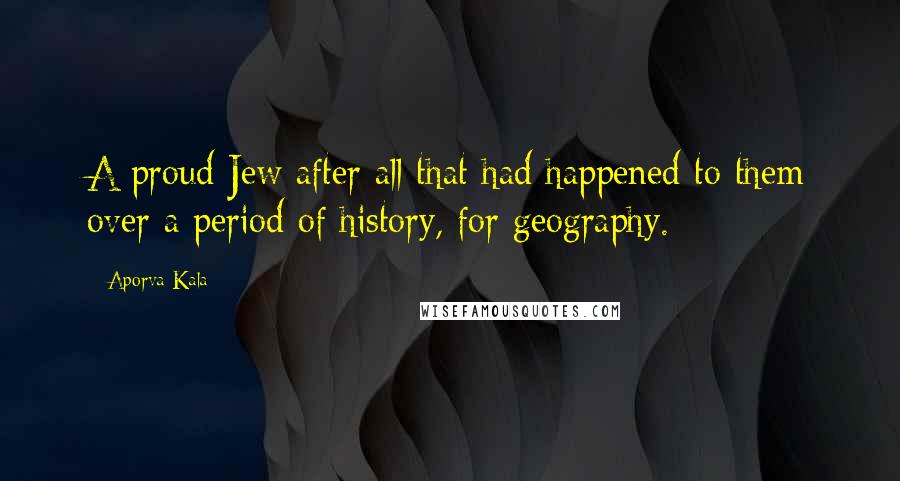 Aporva Kala Quotes: A proud Jew after all that had happened to them over a period of history, for geography.