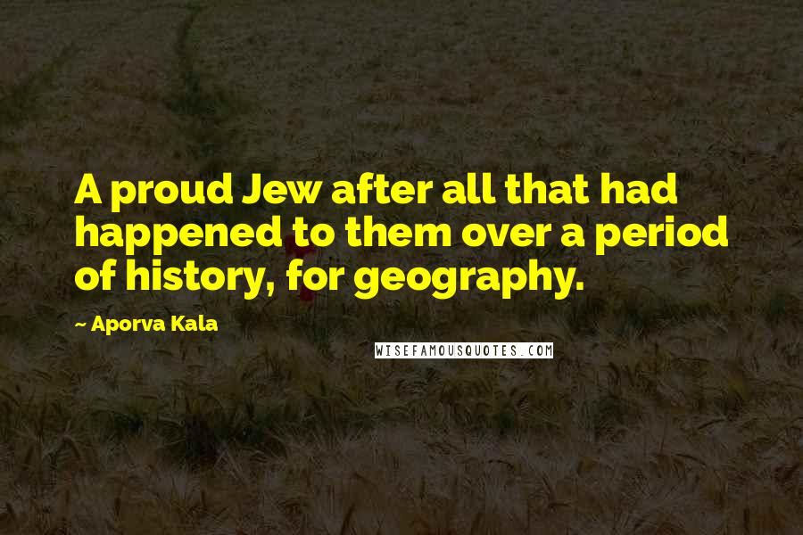 Aporva Kala Quotes: A proud Jew after all that had happened to them over a period of history, for geography.