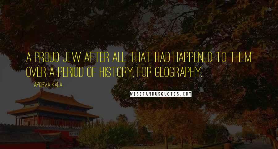 Aporva Kala Quotes: A proud Jew after all that had happened to them over a period of history, for geography.