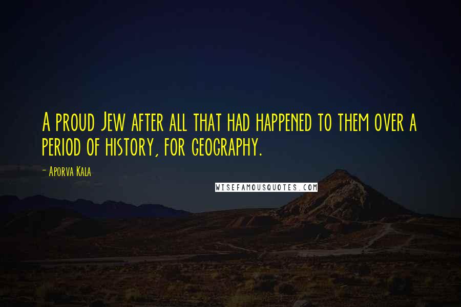 Aporva Kala Quotes: A proud Jew after all that had happened to them over a period of history, for geography.