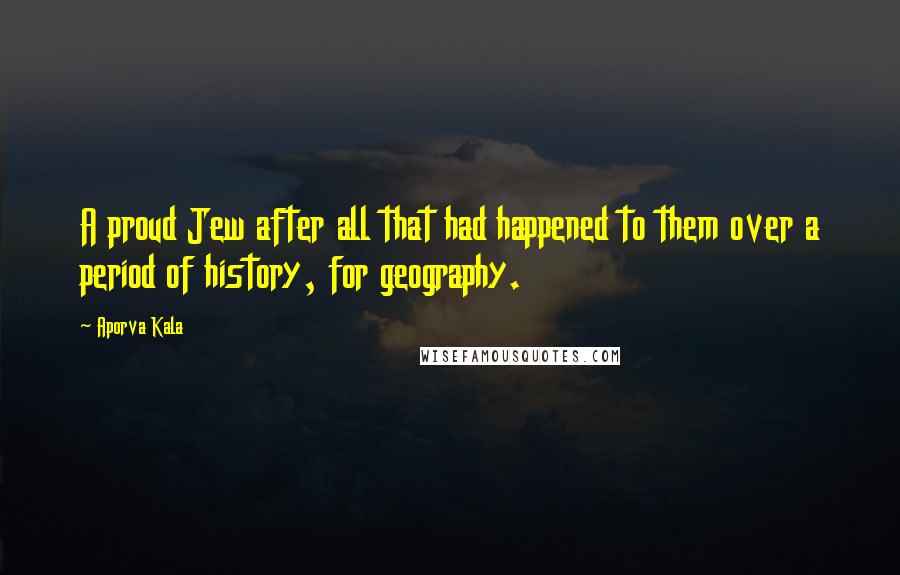 Aporva Kala Quotes: A proud Jew after all that had happened to them over a period of history, for geography.