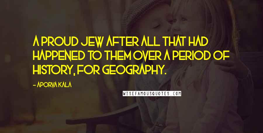 Aporva Kala Quotes: A proud Jew after all that had happened to them over a period of history, for geography.