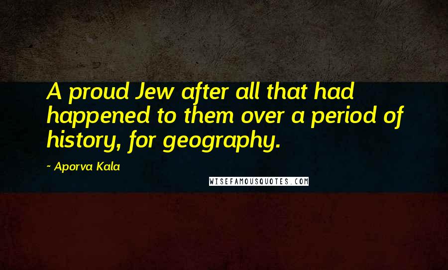 Aporva Kala Quotes: A proud Jew after all that had happened to them over a period of history, for geography.