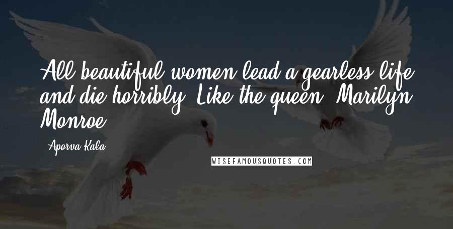 Aporva Kala Quotes: All beautiful women lead a gearless life and die horribly. Like the queen- Marilyn Monroe.