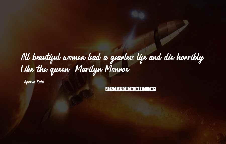 Aporva Kala Quotes: All beautiful women lead a gearless life and die horribly. Like the queen- Marilyn Monroe.