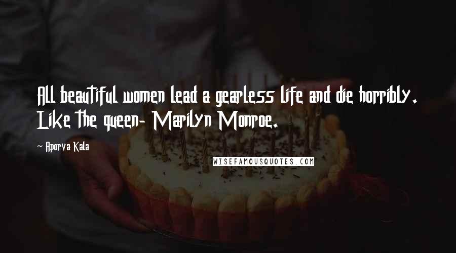 Aporva Kala Quotes: All beautiful women lead a gearless life and die horribly. Like the queen- Marilyn Monroe.