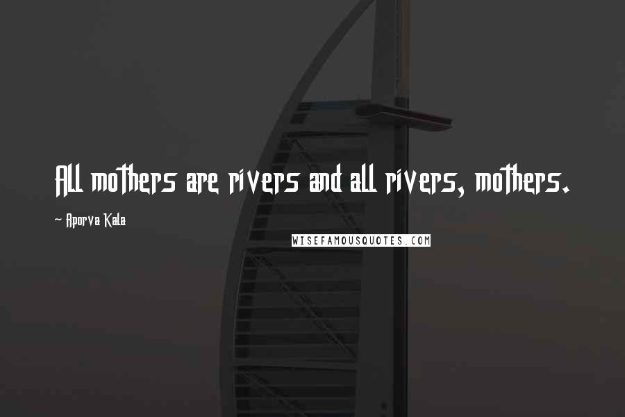 Aporva Kala Quotes: All mothers are rivers and all rivers, mothers.