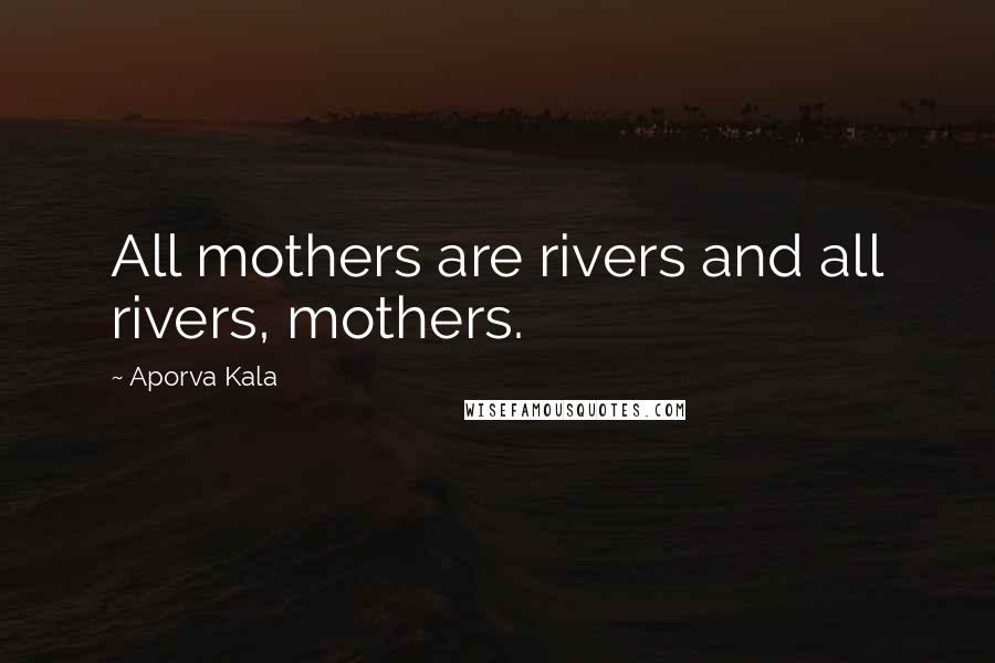 Aporva Kala Quotes: All mothers are rivers and all rivers, mothers.