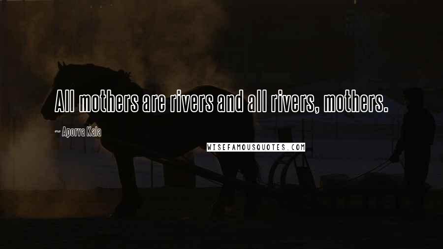 Aporva Kala Quotes: All mothers are rivers and all rivers, mothers.