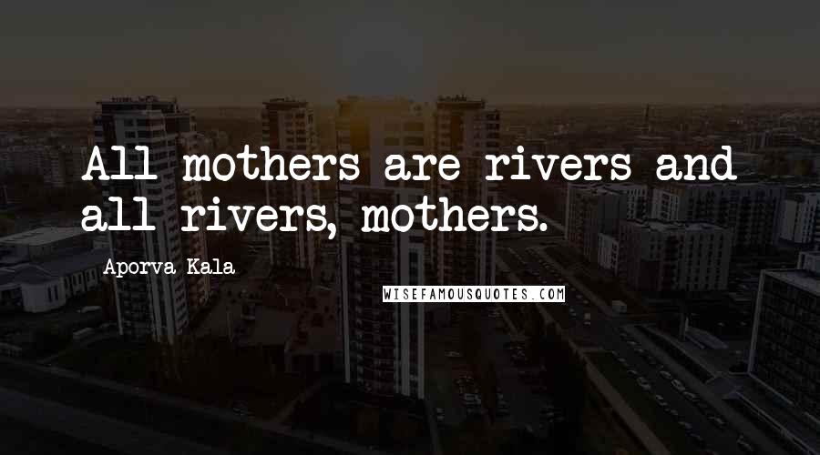 Aporva Kala Quotes: All mothers are rivers and all rivers, mothers.