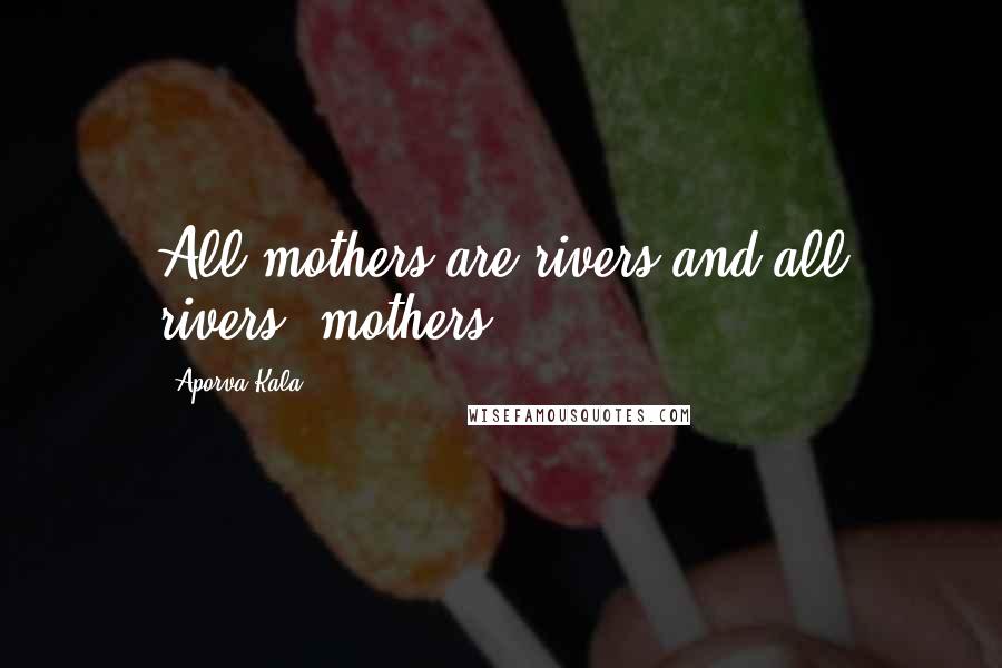 Aporva Kala Quotes: All mothers are rivers and all rivers, mothers.