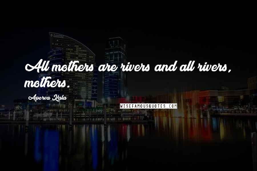 Aporva Kala Quotes: All mothers are rivers and all rivers, mothers.