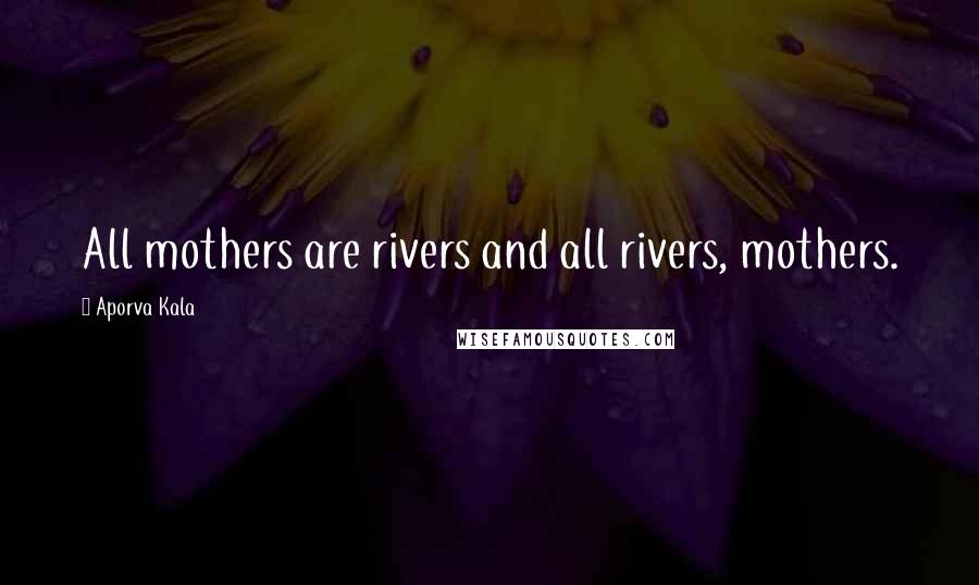 Aporva Kala Quotes: All mothers are rivers and all rivers, mothers.