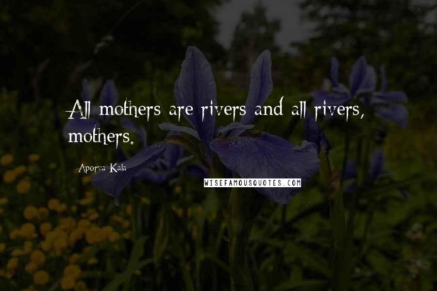 Aporva Kala Quotes: All mothers are rivers and all rivers, mothers.