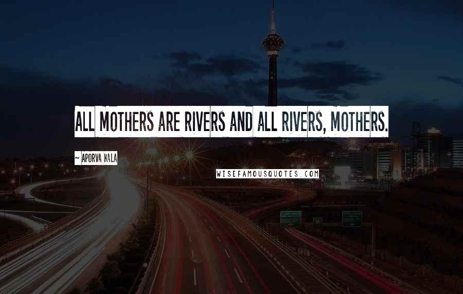 Aporva Kala Quotes: All mothers are rivers and all rivers, mothers.