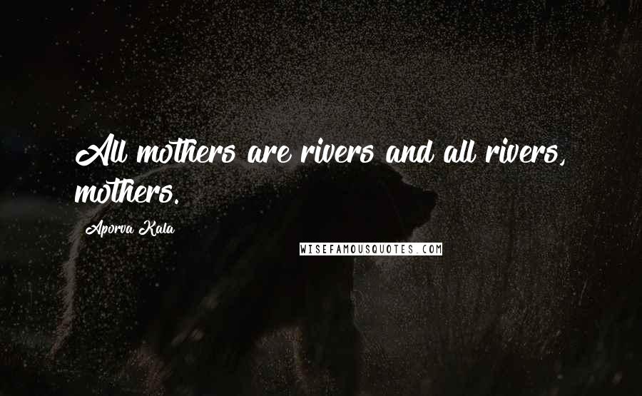 Aporva Kala Quotes: All mothers are rivers and all rivers, mothers.