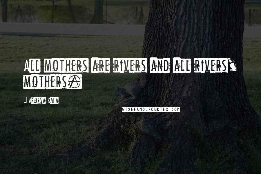 Aporva Kala Quotes: All mothers are rivers and all rivers, mothers.