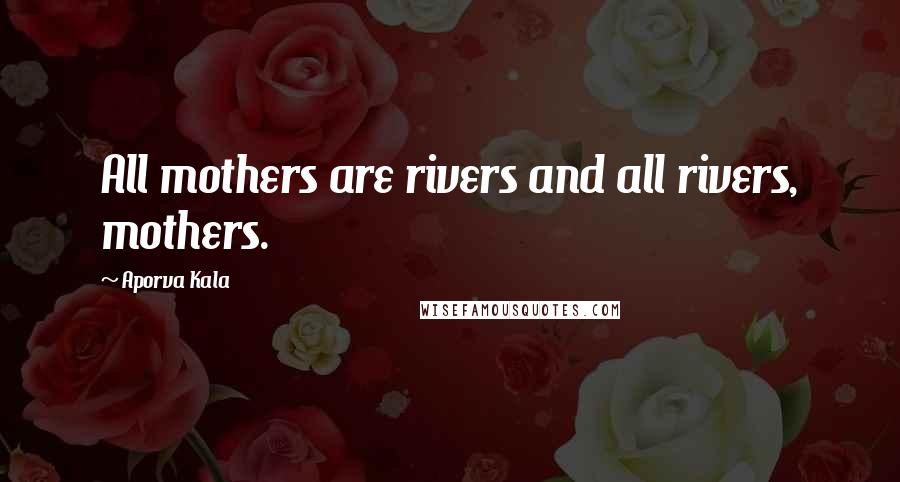 Aporva Kala Quotes: All mothers are rivers and all rivers, mothers.