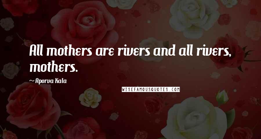 Aporva Kala Quotes: All mothers are rivers and all rivers, mothers.