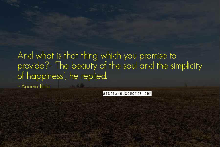 Aporva Kala Quotes: And what is that thing which you promise to provide?- 'The beauty of the soul and the simplicity of happiness', he replied.