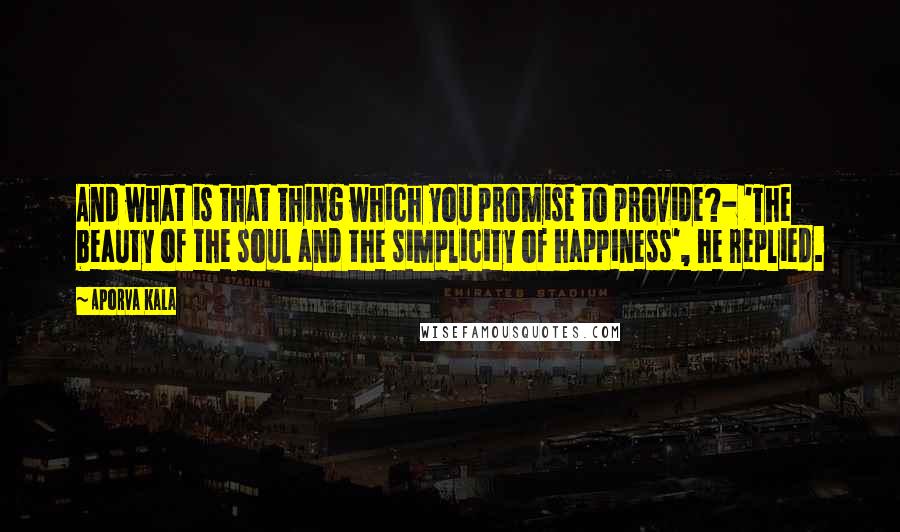 Aporva Kala Quotes: And what is that thing which you promise to provide?- 'The beauty of the soul and the simplicity of happiness', he replied.