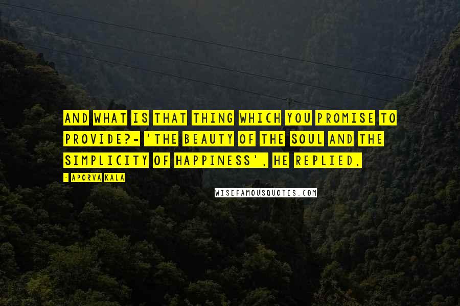 Aporva Kala Quotes: And what is that thing which you promise to provide?- 'The beauty of the soul and the simplicity of happiness', he replied.