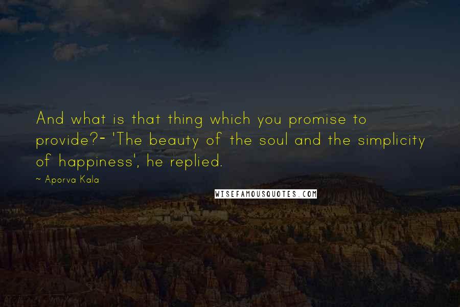 Aporva Kala Quotes: And what is that thing which you promise to provide?- 'The beauty of the soul and the simplicity of happiness', he replied.