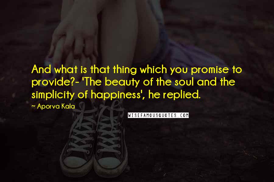 Aporva Kala Quotes: And what is that thing which you promise to provide?- 'The beauty of the soul and the simplicity of happiness', he replied.