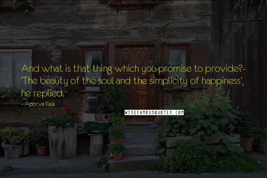 Aporva Kala Quotes: And what is that thing which you promise to provide?- 'The beauty of the soul and the simplicity of happiness', he replied.