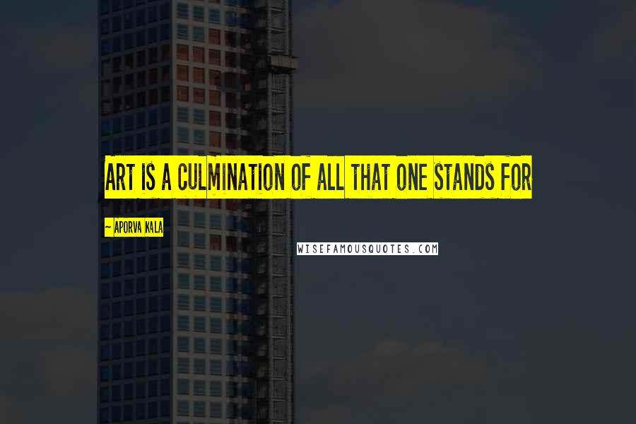 Aporva Kala Quotes: Art is a culmination of all that one stands for