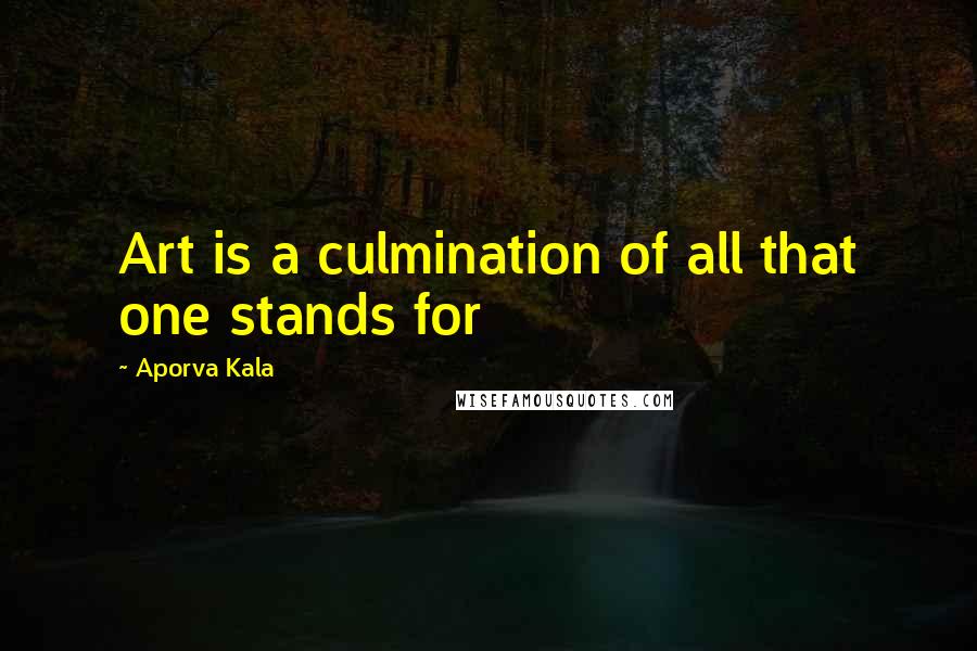 Aporva Kala Quotes: Art is a culmination of all that one stands for