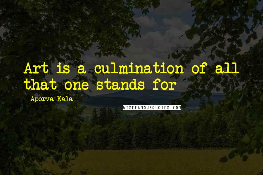 Aporva Kala Quotes: Art is a culmination of all that one stands for