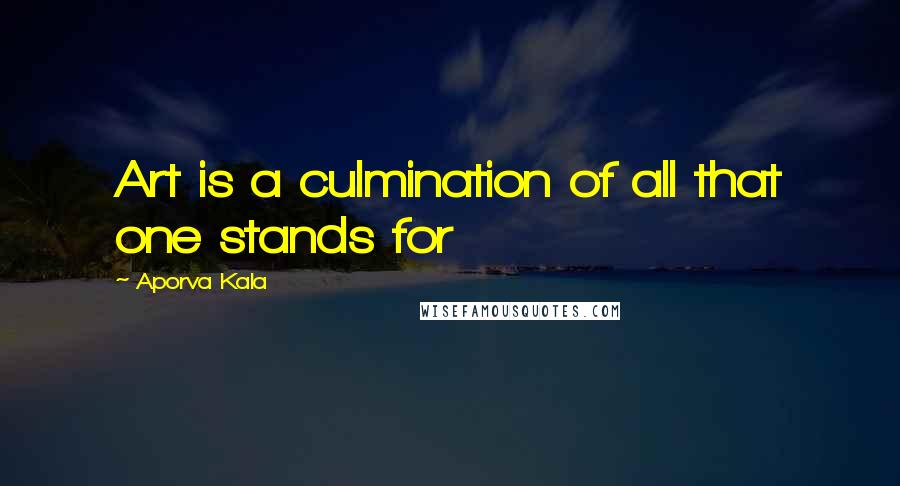 Aporva Kala Quotes: Art is a culmination of all that one stands for