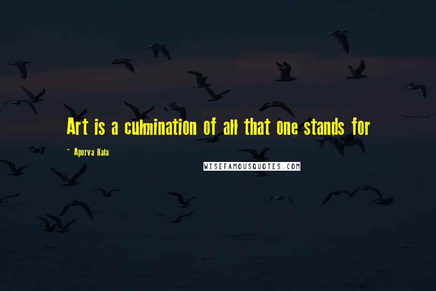 Aporva Kala Quotes: Art is a culmination of all that one stands for