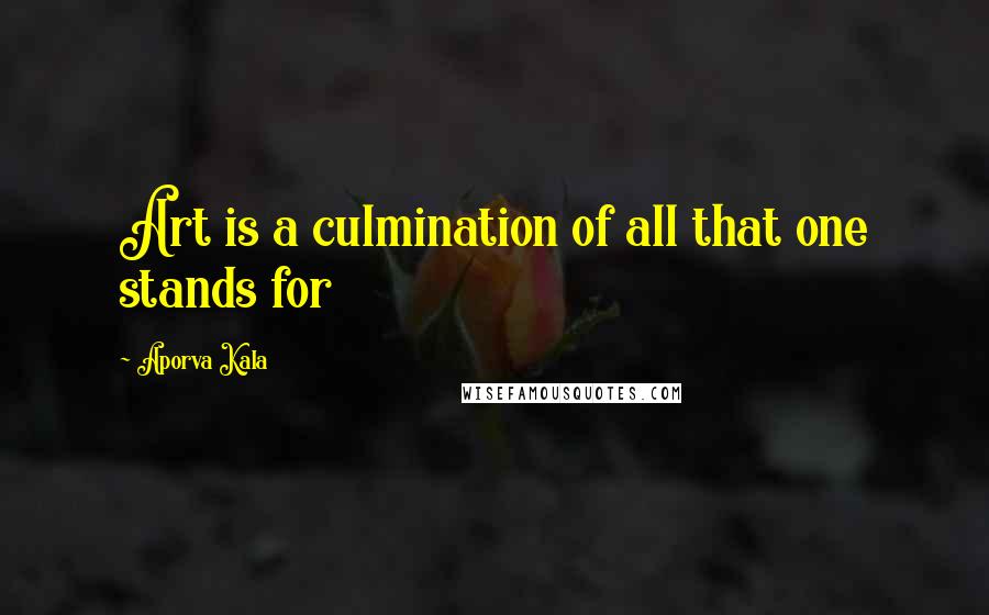 Aporva Kala Quotes: Art is a culmination of all that one stands for