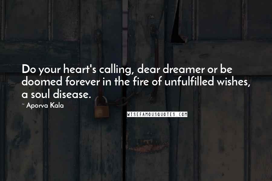 Aporva Kala Quotes: Do your heart's calling, dear dreamer or be doomed forever in the fire of unfulfilled wishes, a soul disease.