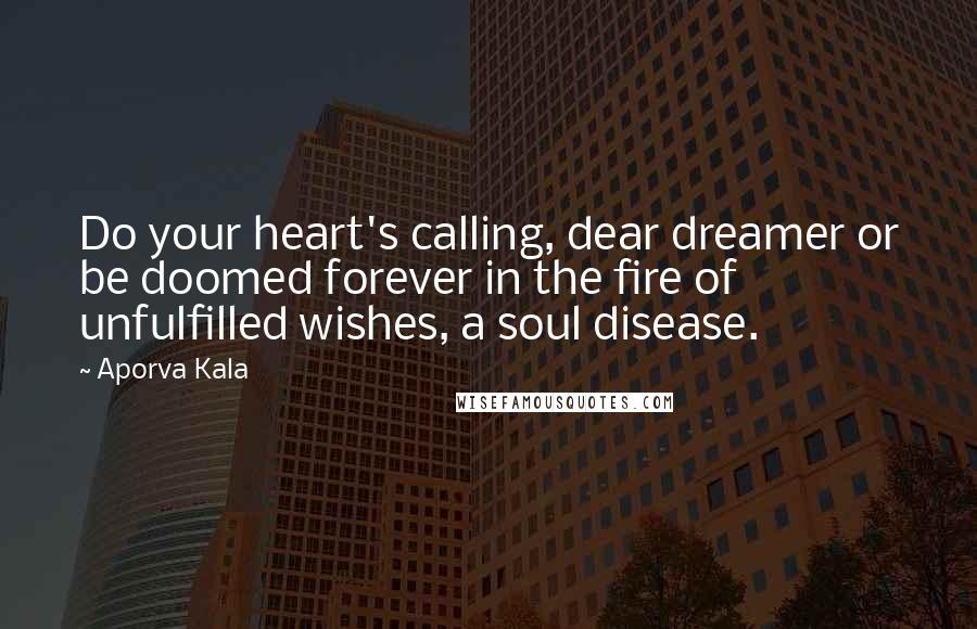 Aporva Kala Quotes: Do your heart's calling, dear dreamer or be doomed forever in the fire of unfulfilled wishes, a soul disease.