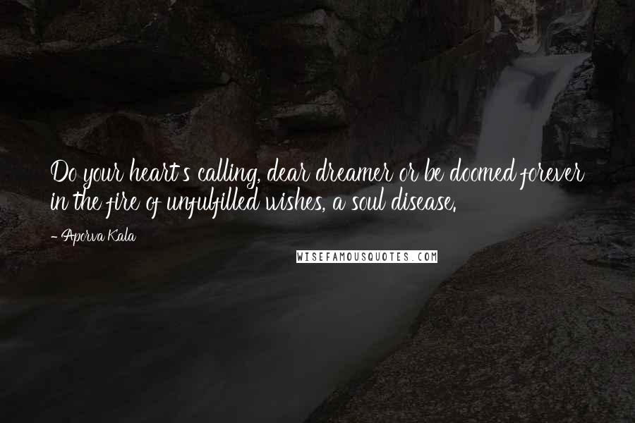 Aporva Kala Quotes: Do your heart's calling, dear dreamer or be doomed forever in the fire of unfulfilled wishes, a soul disease.