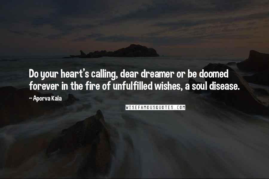 Aporva Kala Quotes: Do your heart's calling, dear dreamer or be doomed forever in the fire of unfulfilled wishes, a soul disease.