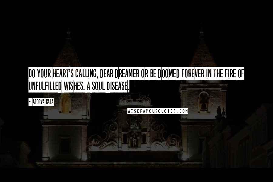 Aporva Kala Quotes: Do your heart's calling, dear dreamer or be doomed forever in the fire of unfulfilled wishes, a soul disease.