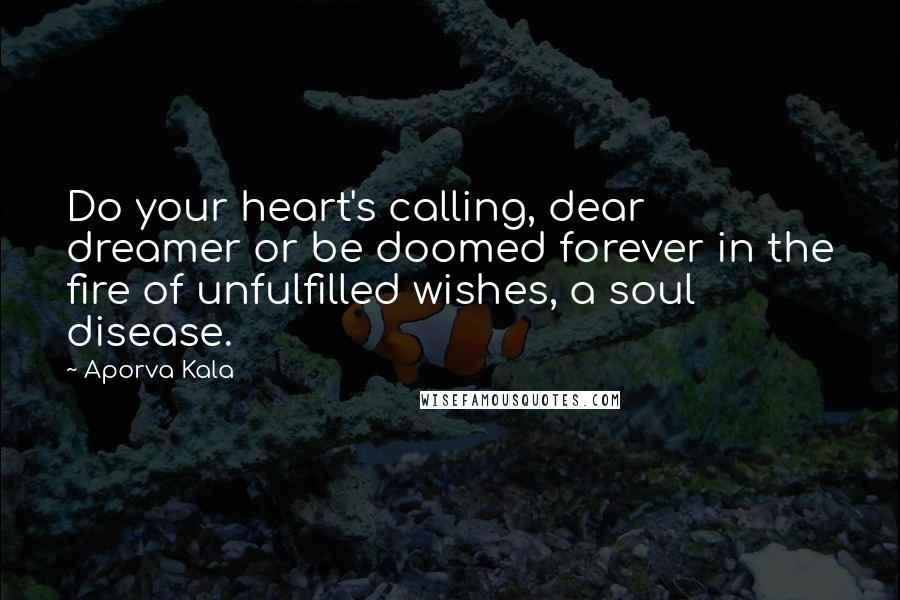 Aporva Kala Quotes: Do your heart's calling, dear dreamer or be doomed forever in the fire of unfulfilled wishes, a soul disease.