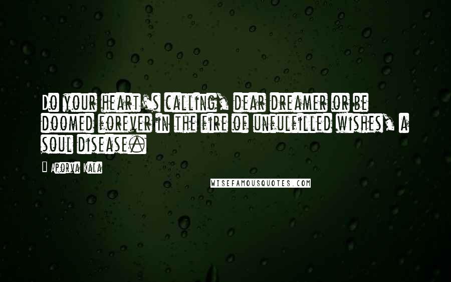 Aporva Kala Quotes: Do your heart's calling, dear dreamer or be doomed forever in the fire of unfulfilled wishes, a soul disease.